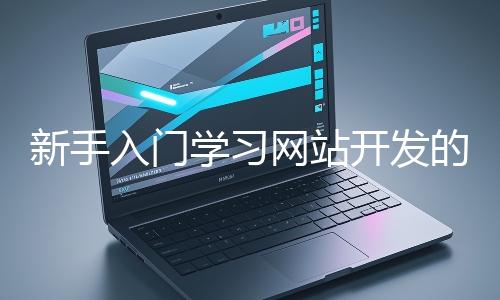 新手入門學(xué)習(xí)網(wǎng)站開(kāi)發(fā)的基礎(chǔ)知識(shí)大概需要多久?